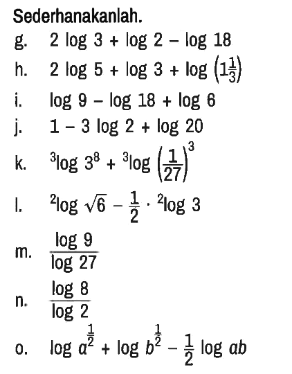 Sederhanakanlah.
g.  2 log 3+log 2-log 18 
h.  2 log 5+log 3+log (1 1/3) 
i.  log 9-log 18+log 6 
j.   1-3 log2+log 20 
k.  3log3^8+3log(1/27)^3 
l.  2)logakar(6) - 1/2 . 2log3 
m.  (log9)/log27 
n.  (log8)/log2 
o.  log a^(1/2)+log b^(1/2)-1/2 logab