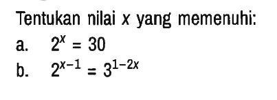 Tentukan nilai x yang memenuhi:
a. 2^x = 30 b. 2^(x - 1)=3^(1 - 2x) 
