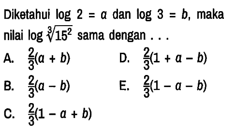 Diketahui log 2=a dan log 3=b , maka nilai log sqrt[3]{15^(2)) sama dengan . .
A. 2/3 (a + b) 
D. 2/3 (1 + a - b) 
B. 2/3 (a - b) 
E. 2/3 (1 - a - b) 
C. 2/3 (1 - a + b)