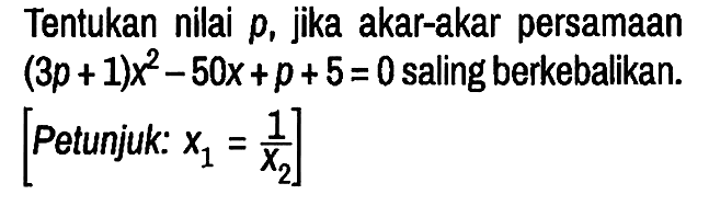 Tentukan nilai p, jika akar-akar persamaan (3p + 1) x^2 - 50x + p + 5 = 0 saling berkebalikan.
[Petunjuk: .x1 = 1/(x2)]
