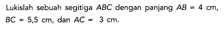 Lukislah sebuah segitiga ABC dengan panjang AB = 4 cm, BC = 5,5 cm, dan AC = 3 cm.