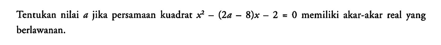 Tentukan nilai a jika persamaan kuadrat x^2 - (2a - 8)x - 2 = 0 memiliki akar-akar real yang berlawanan.