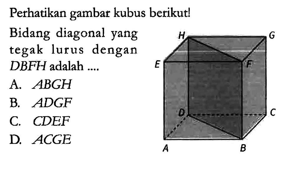 Perhatikan gambar kubus berikut! A B C D E F G H Bidang diagonal yang tegak lurus dengan DBFH adalah ....
A. ABGH B. ADGF C. CDEF D. ACGE