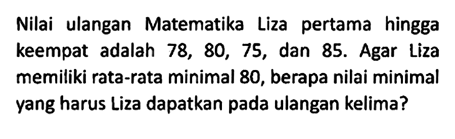 Nilai ulangan Matematika Liza pertama hingga keempat adalah 78, 80, 75, dan 85. Agar Liza memiliki rata-rata minimal 80, berapa nilai minimal yang harus Liza dapatkan pada ulangan kelima?