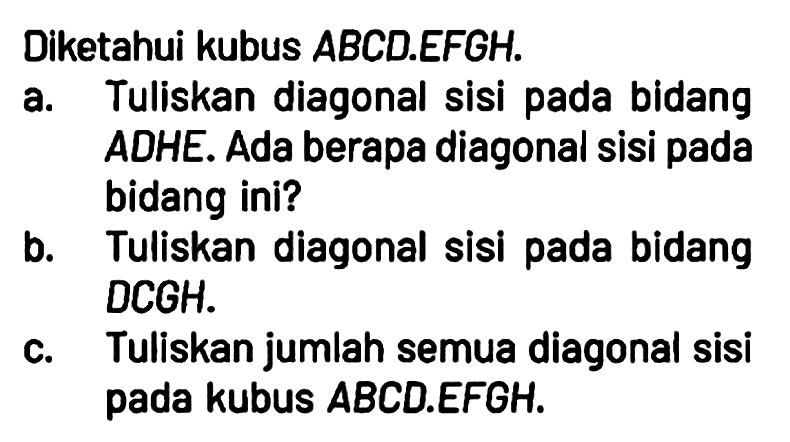 Diketahui kubus ABCD.EFGH.
a. Tuliskan diagonal sisi pada bidang ADHE. Ada berapa diagonal sisi pada bidang ini?
b. Tuliskan diagonal sisi pada bidang DCGH.
c. Tuliskan jumlah semua diagonal sisi pada kubus ABCD.EFGH.