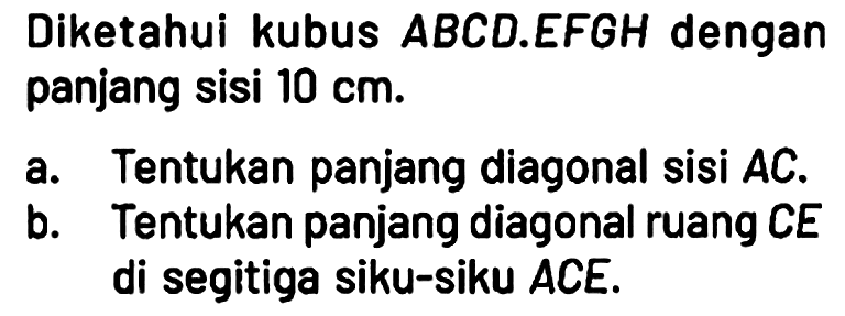 Diketahui kubus ABCD.EFGH dengan panjang sisi 10 cm.
a. Tentukan panjang diagonal sisi AC.
b. Tentukan panjang diagonal ruang CE di segitiga siku-siku ACE.