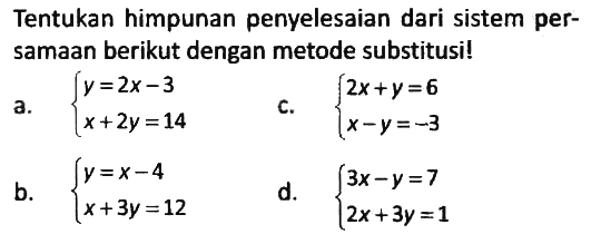 Tentukan himpunan penyelesaian dari sistem persamaan berikut dengan metode substitusi!
a.  {y = 2x - 3  x + 2y = 14. c.  {2x + y = 6  x - y = -3. 
b.  {y = x - 4   x + 3y = 12. d. {3x - y = 7  2x + 3y = 1.