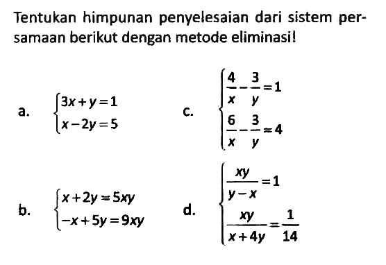 Tentukan himpunan penyelesaian dari sistem persamaan berikut dengan metode eliminasi!
a. {3x + y = 1 x - 2y = 5 
c. {4/x - 3/y = 1 6/x - 3/y = 4 
b. {x + 2y = 5 xy - x + 5y = 9xy 
d. {(xy)/(y - x) = 1 (xy)/(x + 4y) = 1/14