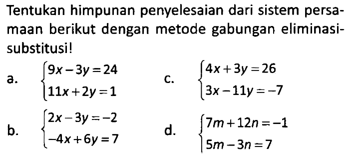 Tentukan himpunan penyelesaian dari sistem persamaan berikut dengan metode gabungan eliminasisubstitusi!
a. {9x - 3y=24 11x + 2y=1. c. {4x + 3y=26 3x - 11y=-7 b. {2x - 3y=-2 -4x + 6y=7 d. {7m + 12n=-1 5m - 3n=7