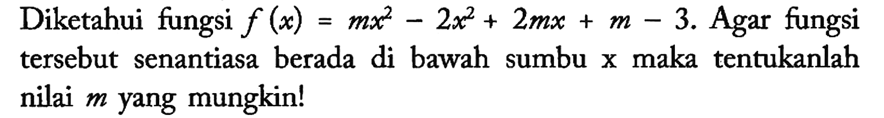 Diketahui fungsi f(x)=mx^2 - 2x^2 + 2mx + m-3. Agar fungsi tersebut senantiasa berada di bawah sumbu x maka tentukanlah nilai m yang mungkin!