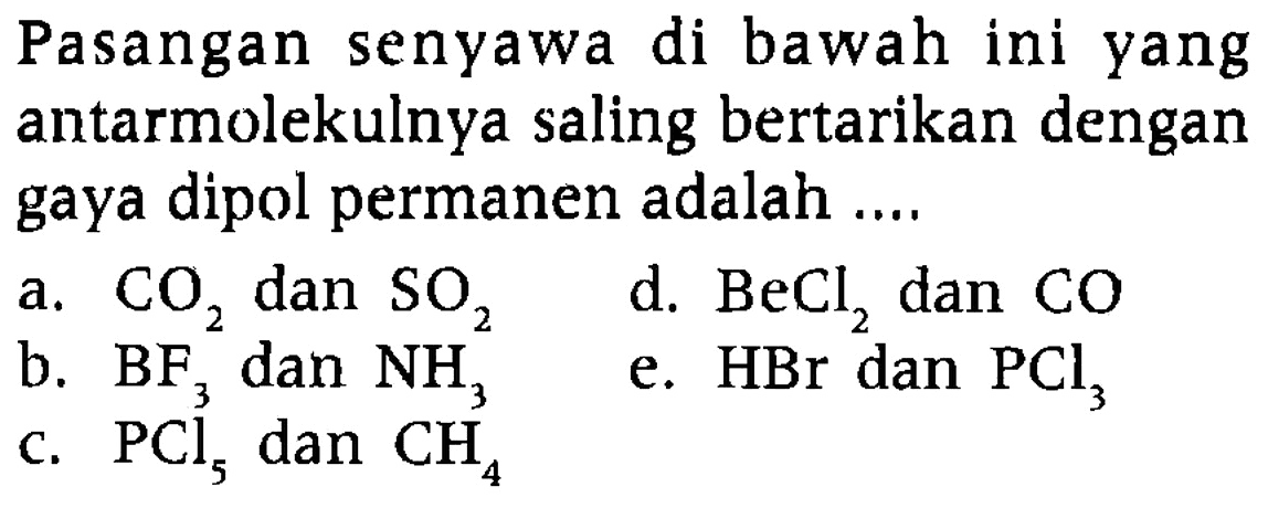 Pasangan senyawa di bawah ini yang antarmolekulnya saling bertarikan dengan gaya dipol permanen adalah ....a.  CO2 dan SO2 d.  BeCl2 dan CO b.  BF3 dan NH3 e.  HBr dan PCl3 c.  PCl5 dan CH4 