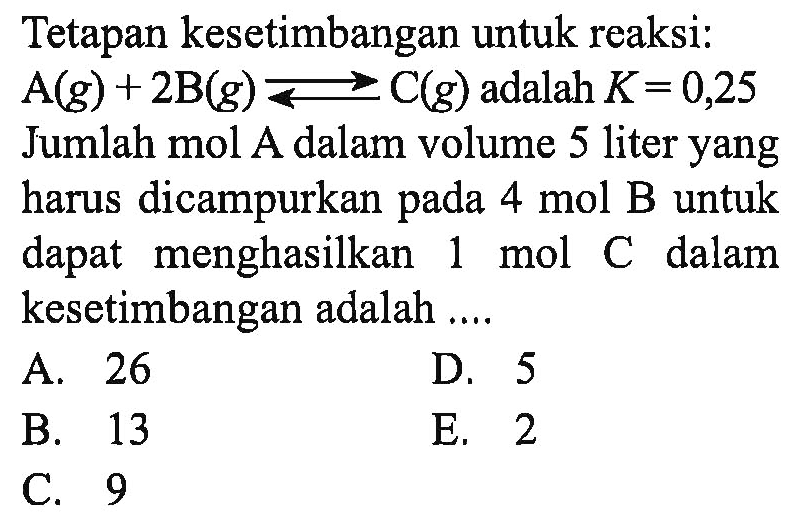 Tetapan kesetimbangan untuk reaksi: A(g)+2B(g) <=> C(g) adalah K=0,25  Jumlah mol A dalam volume 5 liter yang harus dicampurkan pada 4 mol B untuk dapat menghasilkan 1 mol C dalam kesetimbangan adalah .... 