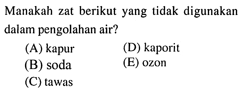 Manakah zat berikut yang tidak digunakan dalam pengolahan air?
(A) kapur
(D) kaporit
(B) soda
(E) ozon
(C) tawas
