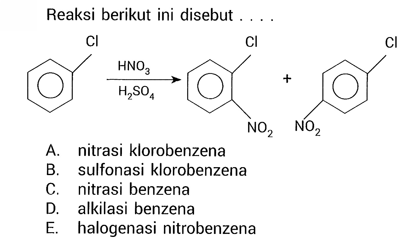 Reaksi berikut ini disebut  ... 
Cl HNO3 H2SO4 Cl NO2 Cl NO2
A. nitrasi klorobenzena
B. sulfonasi klorobenzena
C. nitrasi benzena
D. alkilasi benzena
E. halogenasi nitrobenzena