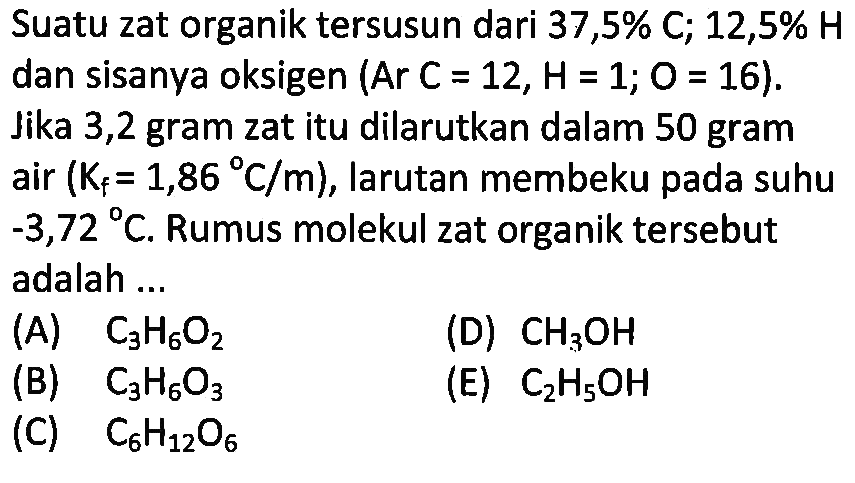 Suatu zat organik tersusun dari 37,5% C; 12,5% H dan sisanya oksigen (Ar C = 12, H = 1; O = 16). Jika 3,2 gram zat itu dilarutkan dalam 50 gram air (Kf = 1,86 C/m), larutan membeku pada suhu -3,72 C. Rumus molekul zat organik tersebut adalah ...