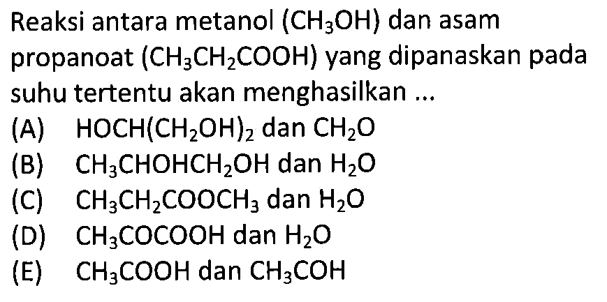 Reaksi antara metanol (CH3OH) dan asam propanoat (CH3CH2COOH)  yang dipanaskan pada suhu tertentu akan menghasilkan ... 