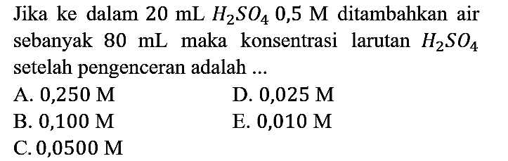 Jika ke dalam 20 mL H2SO4 0,5 M ditambahkan air sebanyak 80 mL maka konsentrasi larutan H2SO4 setelah pengenceran adalah ...