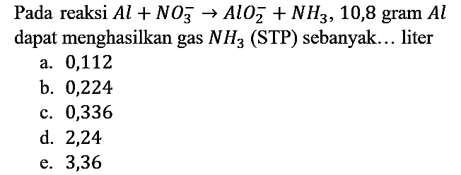 Pada reaksi Al + NO3^- -> AlO2^- + NH3, 10,8 gram Al dapat menghasilkan gas NH3 (STP) sebanyak... liter