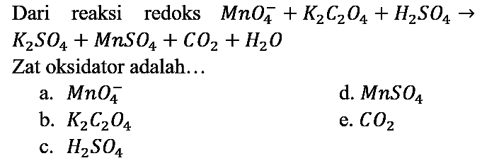 Dari reaksi redoks MnO4^- + K2C2O4 + H2SO4 -> K2SO4 + MnSO4 + CO2 + H2O Zat oksidator adalah...