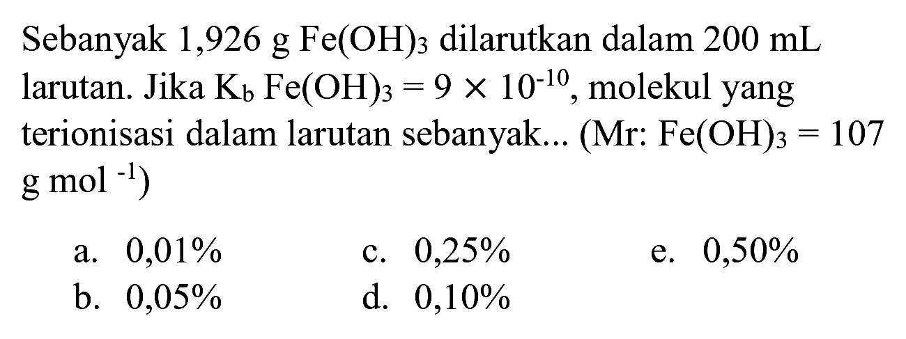 Sebanyak 1,926  g Fe(OH)_(3)  dilarutkan dalam  200 mL  larutan. Jika  K_(b) Fe(OH)_(3)=9 x 10^(-10) , molekul yang terionisasi dalam larutan sebanyak... (Mr:  Fe(OH)_(3)=107   g mol^(-1)  )