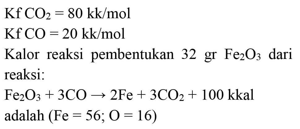  Kf CO_(2)=80 kk / mol 
 KfCO=20 kk / mol 
 Kalor  reaksi pembentukan  32 gr Fe_(2) O_(3)  dari reaksi:
 Fe_(2) O_(3)+3 CO -> 2 Fe+3 CO_(2)+100 kkal 
adalah  (Fe=56 ; O=16) 