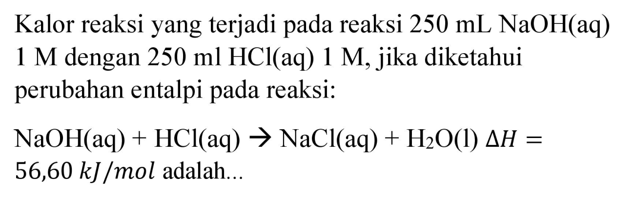 Kalor reaksi yang terjadi pada reaksi  250 mL NaOH(aq)   1 M  dengan  250 ml HCl(aq) 1 M , jika diketahui perubahan entalpi pada reaksi:


NaOH(aq)+HCl(aq) -> NaCl(aq)+H_(2) O(l) Delta H= 
56,60 ~kJ / mol  { adalah... )


