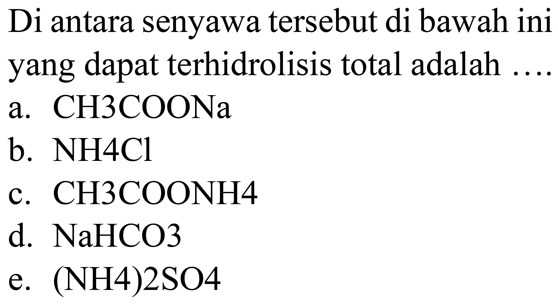 Di antara senyawa tersebut di bawah ini yang dapat terhidrolisis total adalah ....
a.  CH 3 COONa 
b.  NH 4 Cl 
c.  CH 3 COONH 4 
d.  NaHCO 3 
e. (NH4)2SO4