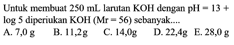 Untuk membuat  250 mL  larutan  KOH  dengan  pH=13+   log 5  diperiukan  KOH(Mr=56)  sebanyak....
