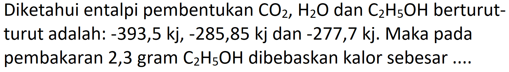 Diketahui entalpi pembentukan  CO_(2), H_(2) O  dan  C_(2) H_(5) OH  berturutturut adalah: -393,5 kj,  -285,85  kj dan -277,7 kj. Maka pada pembakaran 2,3 gram  C_(2) H_(5) OH  dibebaskan kalor sebesar ....