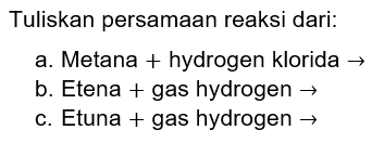 Tuliskan persamaan reaksi dari: 
a. Metana + hydrogen klorida -> 
b. Etena + gas hydrogen -> 
c. Etuna + gas hydrogen -> 