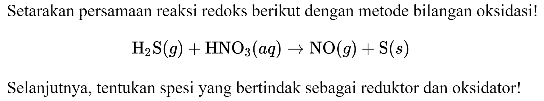 Setarakan persamaan reaksi redoks berikut dengan metode bilangan oksidasi!

H2S (g) + HNO3 (aq) -> NO (g) + S (s)

Selanjutnya, tentukan spesi yang bertindak sebagai reduktor dan oksidator!