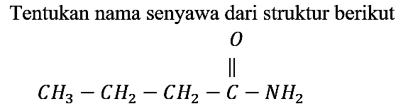 Tentukan nama senyawa dari struktur berikut
O CH3 - CH2 - CH2 - C - NH2