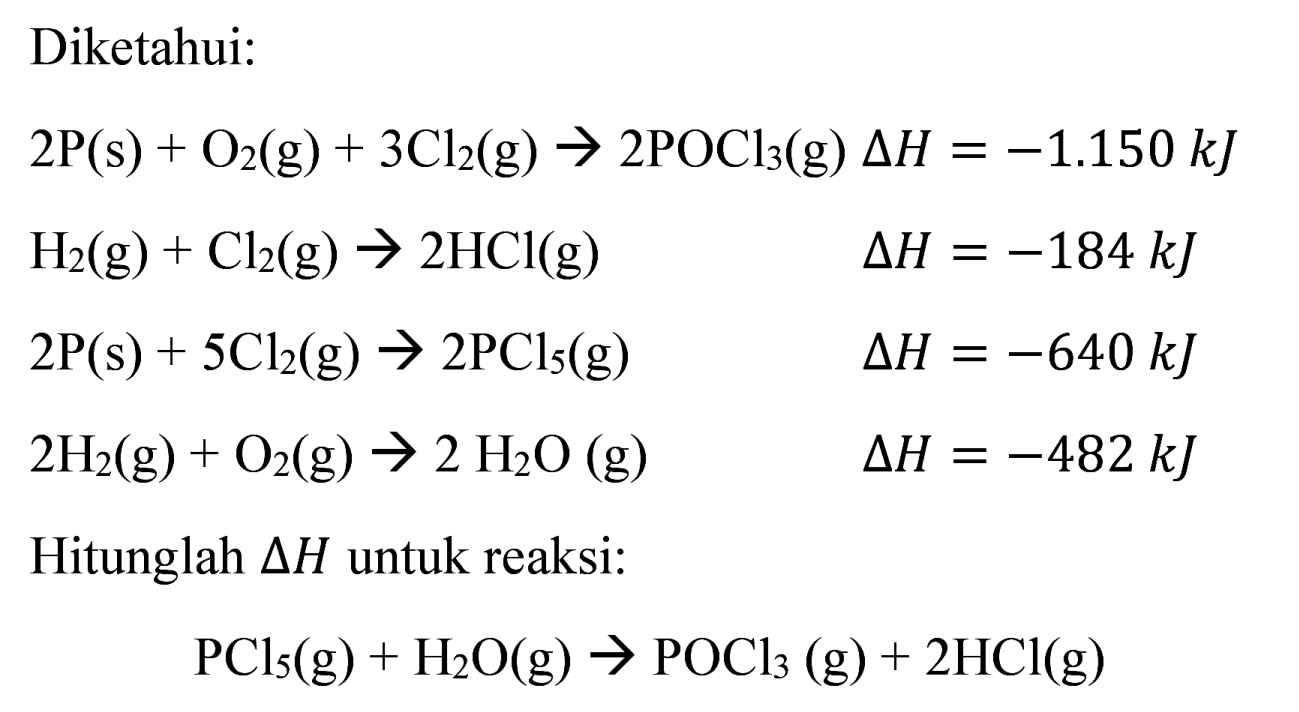 Diketahui:


2 P(s)+O_(2)(g)+3 Cl_(2)(g) -> 2 POCl_(3)(g) Delta H=-1.150 ~kJ 
H_(2)(g)+Cl_(2)(g) -> 2 HCl(g)  Delta H=-184 ~kJ 
2 P(s)+5 Cl_(2)(g) -> 2 PCl_(5)(g)  Delta H=-640 ~kJ 
2 H_(2)(g)+O_(2)(g) -> 2 H_(2) O(g)  Delta H=-482 ~kJ


Hitunglah  Delta H  untuk reaksi:

PCl_(5)(g)+H_(2) O(g) -> POCl_(3)(g)+2 HCl(g)
