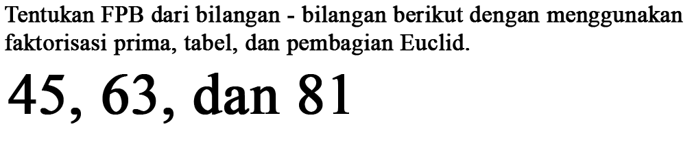Tentukan FPB dari bilangan-bilangan berikut dengan menggunakan faktorisasi prima, tabel, dan pembagian Euclid. 45, 63, dan 81