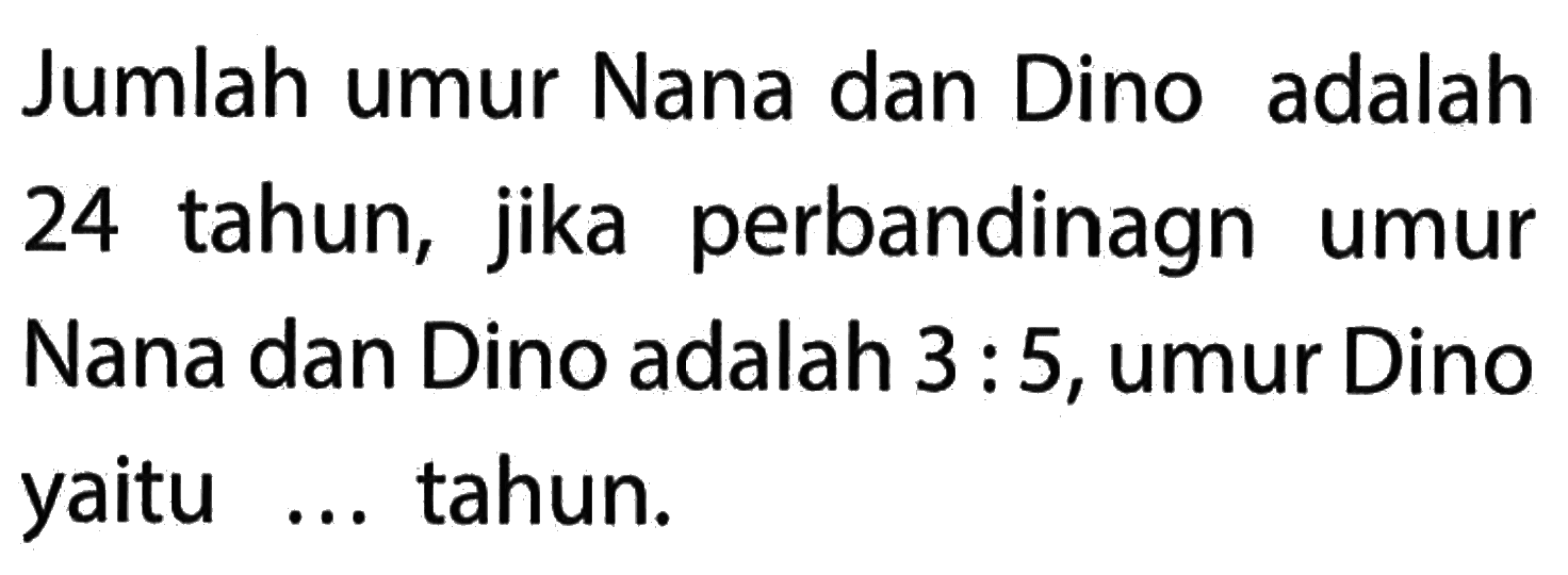 Jumlah umur Nana dan Dino adalah 24 tahun, jika perbandinagn umur Nana dan Dino adalah 3 : 5, umur Dino yaitu... tahun: