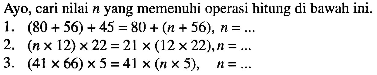 Ayo, cari nilai n yang memenuhi operasi hitung di bawah ini. 1. (80 + 56) + 45 = 80 + (n + 56), n = ... 2. (n x 12) x 22 = 21 x (12 x 22), n = ... 3. (41 x 66) x 5 = 41 x (n x 5), n = ...