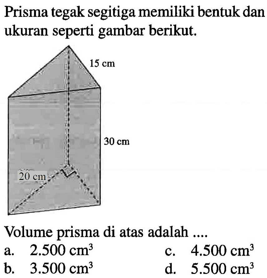 Prisma tegak segitiga memiliki bentuk dan ukuran seperti gambar berikut. 15 cm 30 cm 20 cm Volume prisma di atas adalah ....