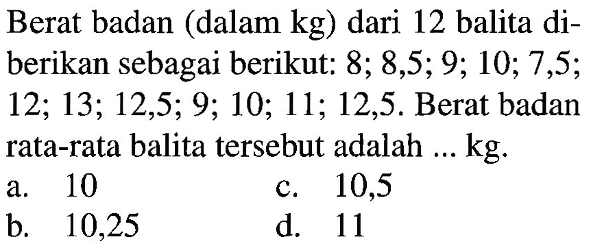 Berat badan (dalam kg) dari 12 balita diberikan sebagai berikut: 8; 8,5; 9; 10; 7,5; 12; 13; 12,5; 9; 10; 11; 12,5. Berat badan rata-rata balita tersebut adalah ... kg.