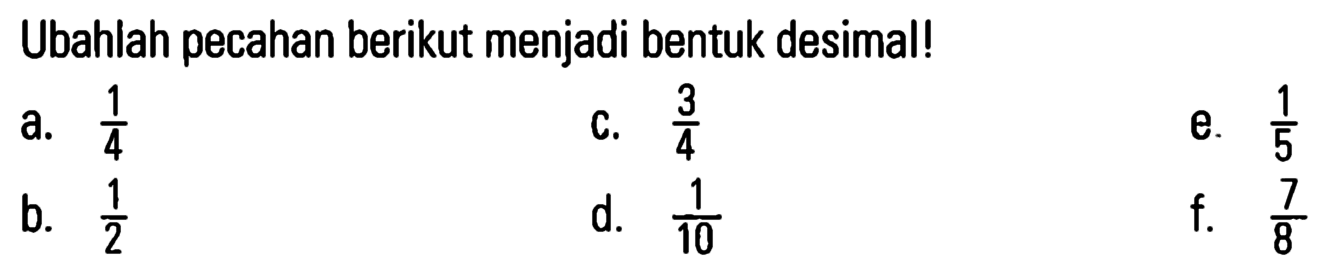 Ubahlah pecahan berikut menjadi bentuk desimal! a. 1/4 b. 1/2 c. 3/4 d. 1/10 e. 1/5 f. 7/8