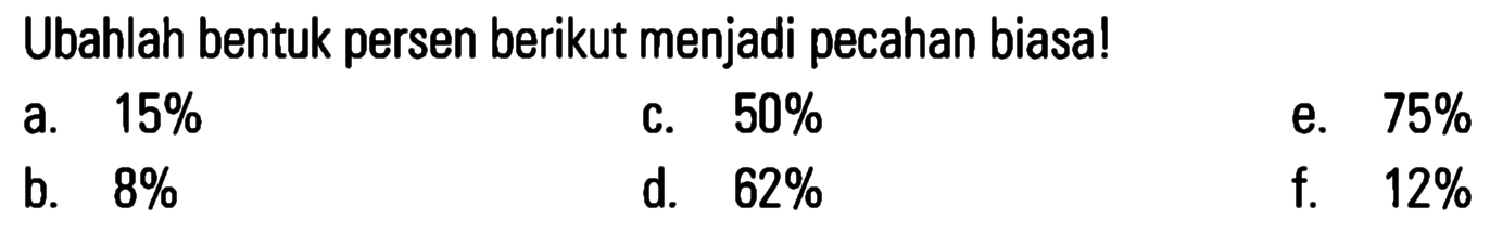 Ubahlah bentuk persen berikut menjadi pecahan biasa! a. 15% c. 50% e. 75% b. 8% d. 62% f. 12%