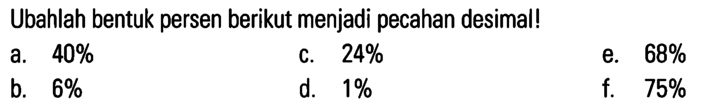 Ubahlah bentuk persen berikut menjadi pecahan desimal! 
 a. 400% 
 b. 6% 
 c. 24% 
 d. 1% 
 e. 68% 
 f. 75%