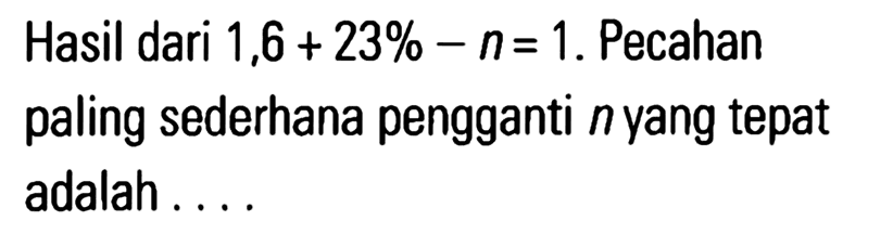 Hasil dari 1,6 + 23% - n = 1. Pecahan paling sederhana pengganti n yang tepat adalah ....