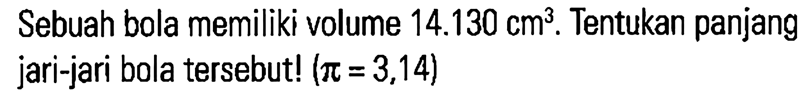 Sebuah bola memiliki volume 14.130 cm^3. Tentukan panjang jari-jari bola tersebut! (pi = 3,14)