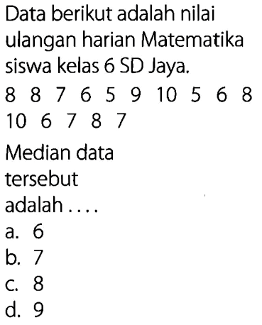 Data berikut adalah nilai ulangan harian Matematika siswa kelas 6 SD Jaya; 8 7 6 8 5 9 10 5 6 8 10 6 7 8 7 Median data tersebut adalah a. 6 b 7 C 8 d. 9