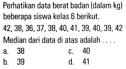 Perhatikan data berat badan (dalam kg) beberapa siswa kelas 6 berikut. 42, 38, 36, 37, 38, 40, 41, 39, 40,39, 42 Median dari data di atas adalah ...