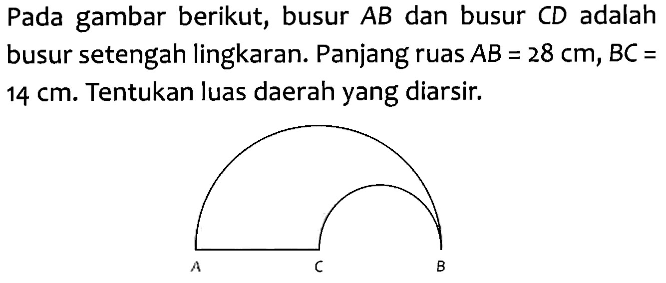 Pada gambar berikut, busur AB dan busur CD adalah busur setengah lingkaran. Panjang ruas AB = 28 cm, BC = 14 cm. Tentukan luas daerah yang diarsir.