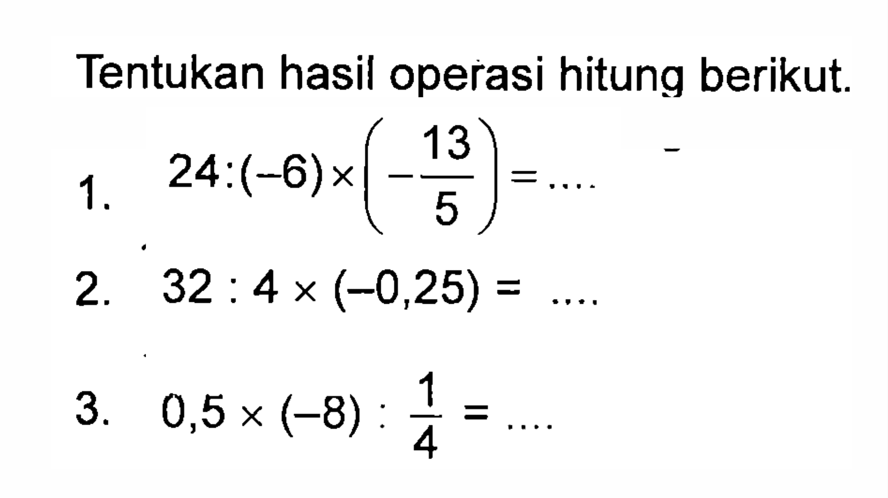 Tentukan hasil operasi hitung berikut. 1. 24 : (-6) x (-13/5) = .... 2. 32 : 4 x (-0,25) = .... 3. 0,5 x (-8) : 1/4 = ....
