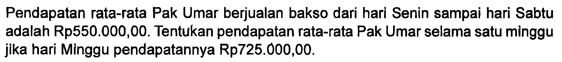 Pendapatan rata-rata Pak Umar berjualan bakso dari hari Senin sampai hari Sabtu adalah Rp550.000,00. Tentukan pendapatan rata-rata Pak Umar selama satu minggu jika hari Minggu pendapatannya Rp725.000,00.