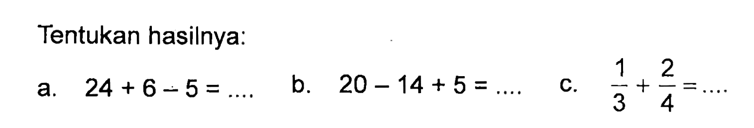 Tentukan hasilnya: a. 24 + 6 - 5 = ... b. 20 - 14 + 5 = ... c. 1/3 + 2/4
