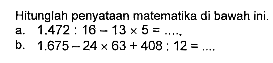 Hitunglah penyataan matematika di bawah ini. a. 1.472 : 16 - 13 x 5 = ... b. 1.675 - 24 x 63 + 408 : 12 = ....